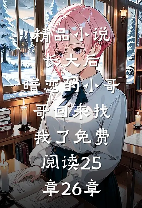 精品小说长大后,暗恋的小哥哥回来找我了免费阅读25章26章