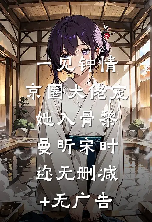 一见钟情，京圈大佬宠她入骨黎曼昕宋时迩无删减+无广告