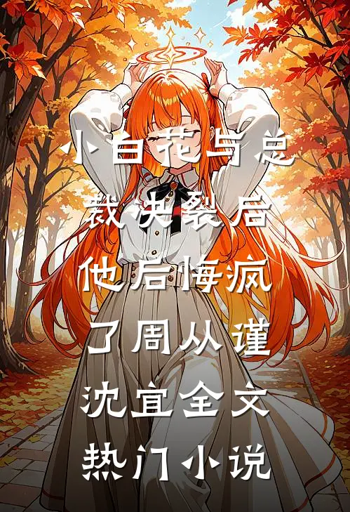 小白花与总裁决裂后，他后悔疯了周从谨沈宜全文热门小说