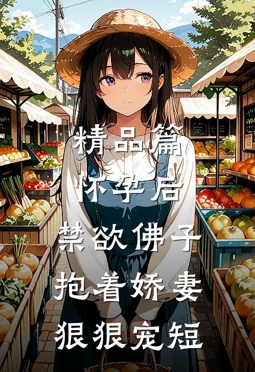 精品篇怀孕后,禁欲佛子抱着娇妻狠狠宠短