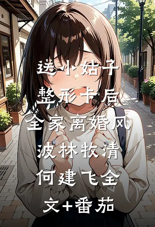 送小姑子整形卡后，全家离婚风波林牧清何建飞全文+番茄