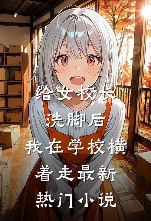 给女校长洗脚后,我在学校横着走最新热门