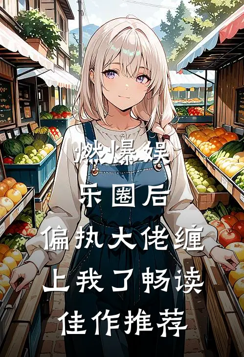 燃爆娱乐圈后，偏执大佬缠上我了畅读佳作推荐