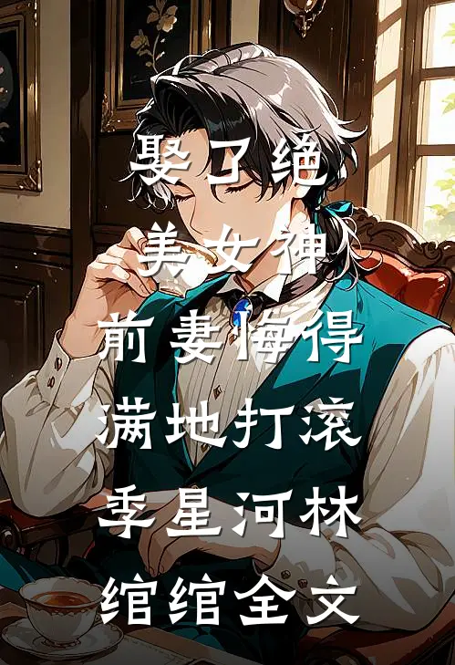 娶了绝美女神，前妻悔得满地打滚季星河林绾绾全文