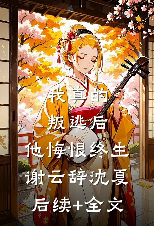 我真的叛逃后，他悔恨终生谢云辞沈夏后续+全文