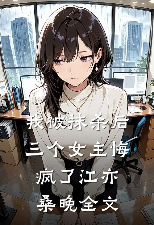 我被抹杀后，三个女主悔疯了江亦桑晚全文