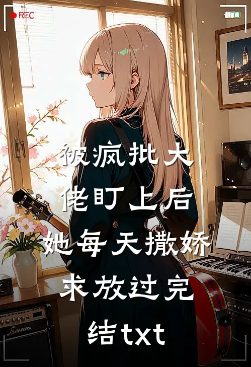 被疯批大佬盯上后，她每天撒娇求放过完结txt