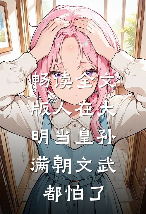 畅读全文版人在大明当皇孙，满朝文武都怕了