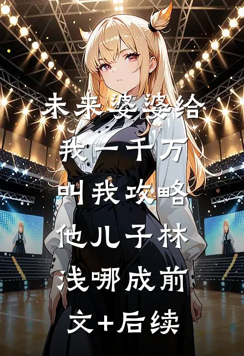 未来婆婆给我一千万叫我攻略他儿子林浅哪成前文+后续