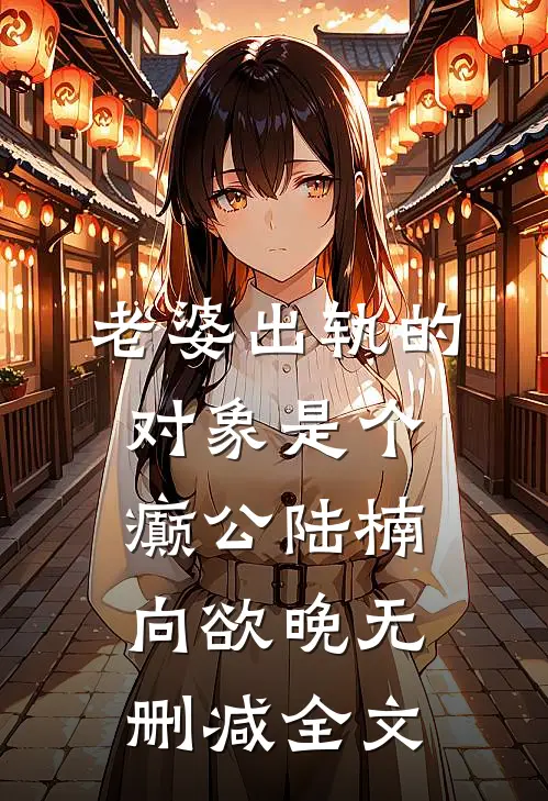 老婆出轨的对象是个癫公陆楠向欲晚无删减全文