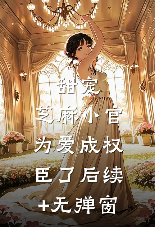 甜宠：芝麻小官为爱成权臣了后续+无弹窗