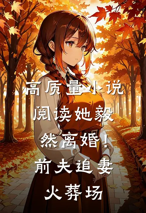 高质量小说阅读她毅然离婚！前夫追妻火葬场