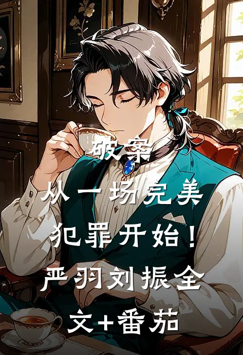 破案：从一场完美犯罪开始！严羽刘振全文+番茄