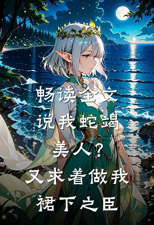 畅读全文说我蛇竭美人？又求着做我裙下之臣