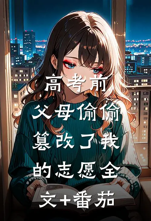 高考前，父母偷偷篡改了我的志愿全文+番茄