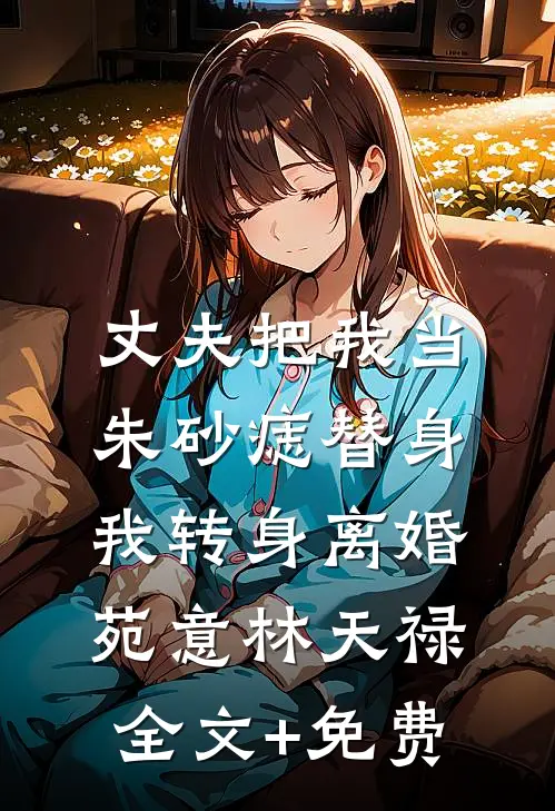 丈夫把我当朱砂痣替身，我转身离婚苑意林天禄全文+免费