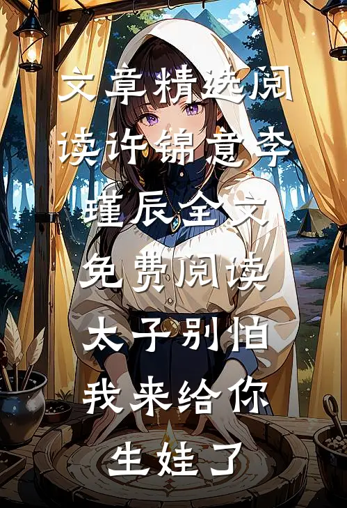 文章精选阅读许锦意李瑾辰全文免费阅读太子别怕,我来给你生娃了