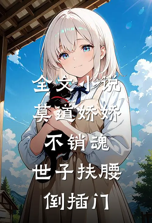 全文小说莫道娇娇不销魂，世子扶腰倒插门