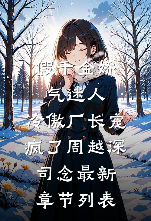 假千金娇气迷人，冷傲厂长宠疯了周越深司念最新章节列表