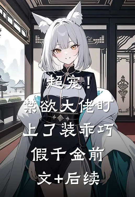 超宠！禁欲大佬盯上了装乖巧假千金前文+后续