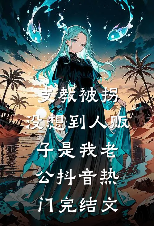 支教被拐，没想到人贩子是我老公抖音热门完结文