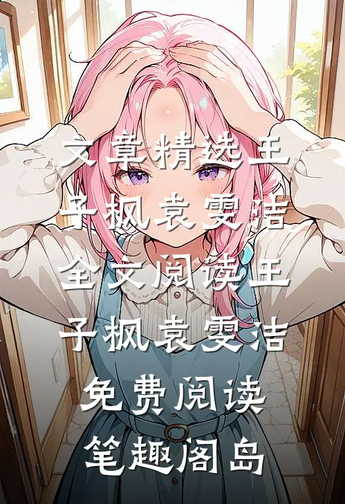 文章精选王子枫袁雯洁全文阅读_王子枫袁雯洁免费阅读_笔趣阁岛