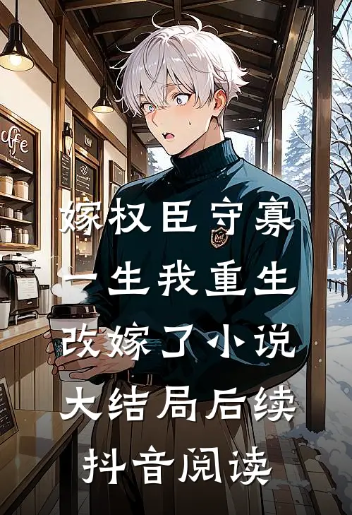 嫁权臣守寡一生我重生改嫁了小说大结局后续抖音阅读