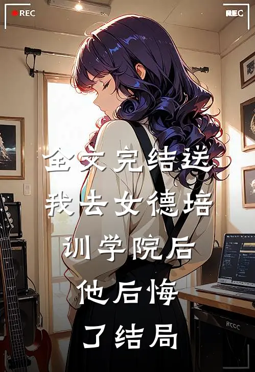 全文完结送我去女德培训学院后,他后悔了结局