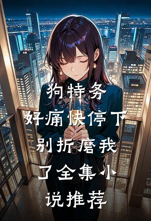 狗特务，好痛快停下，别折磨我了全集小说推荐