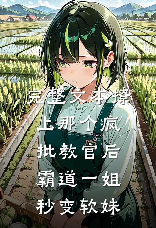 完整文本撩上那个疯批教官后，霸道一姐秒变软妹