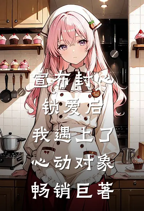 宣布封心锁爱后，我遇上了心动对象畅销巨著