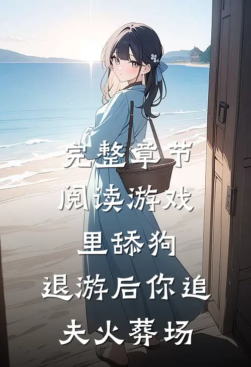 完整章节阅读游戏里舔狗，退游后你追夫火葬场
