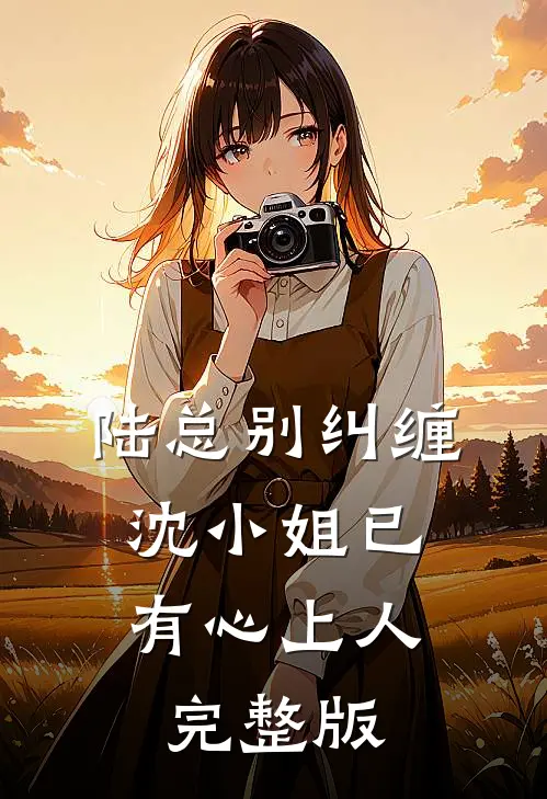 陆总别纠缠，沈小姐已有心上人完整版