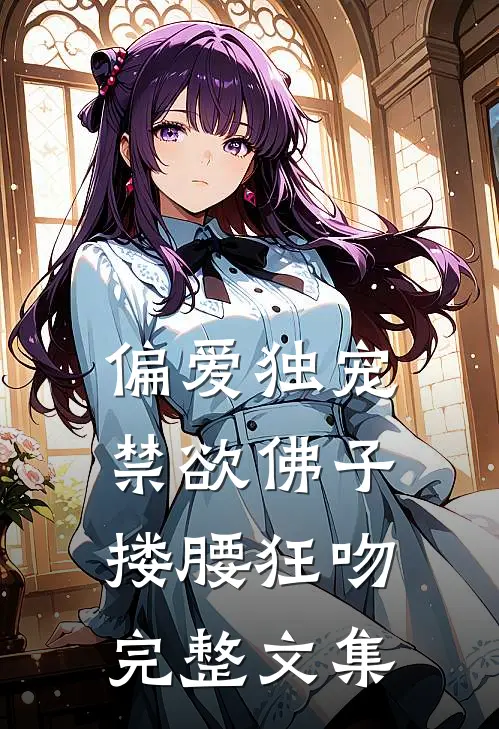 偏爱独宠，禁欲佛子搂腰狂吻完整文集