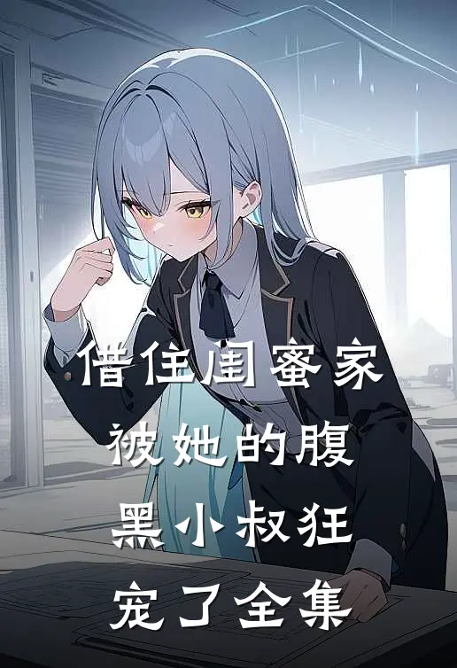 借住闺蜜家，被她的腹黑小叔狂宠了 全集