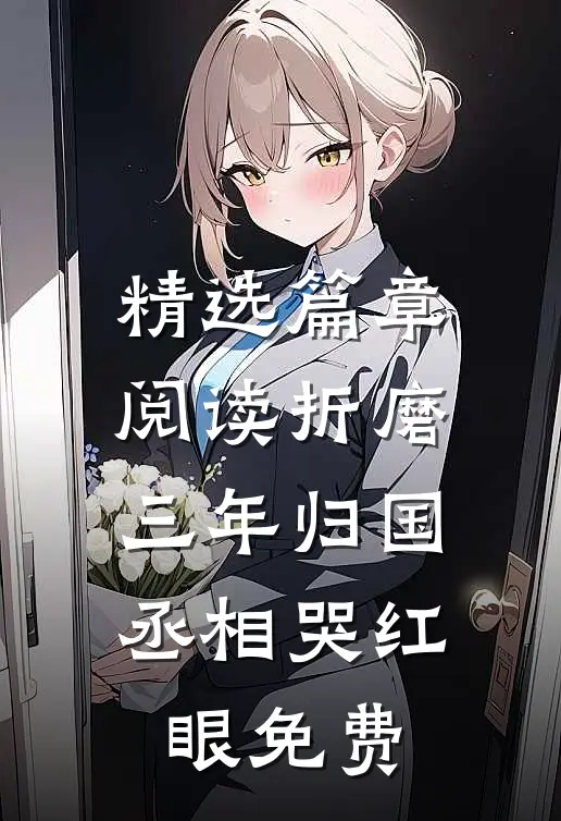 精选篇章阅读折磨三年归国,丞相哭红眼免费