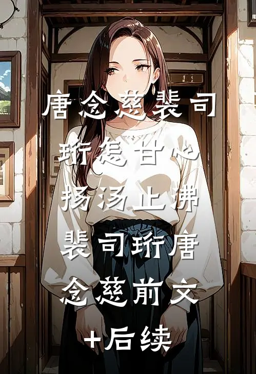 唐念慈裴司珩怎甘心扬汤止沸: 裴司珩唐念慈前文+后续