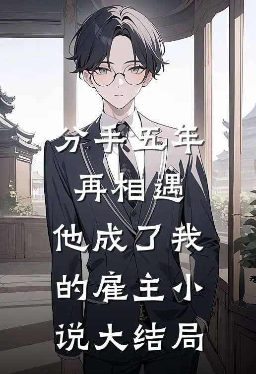 分手五年再相遇,他成了我的雇主大结局免费阅读