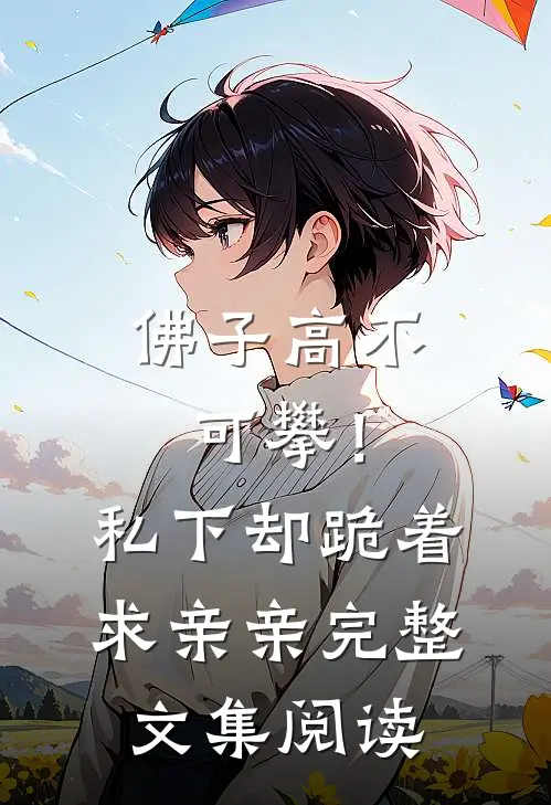 佛子高不可攀！私下却跪着求亲亲完整文集阅读