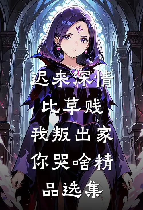迟来深情比草贱，我叛出家你哭啥精品选集