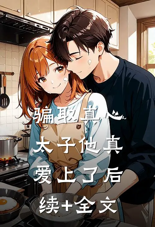 骗取真心，太子他真爱上了后续+全文