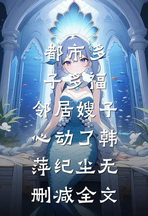 都市多子多福：邻居嫂子心动了韩萍纪尘无删减全文