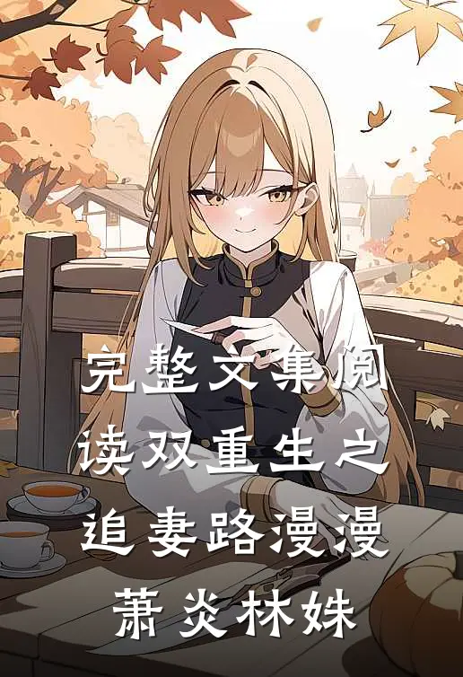 完整文集阅读双重生之追妻路漫漫萧炎林姝