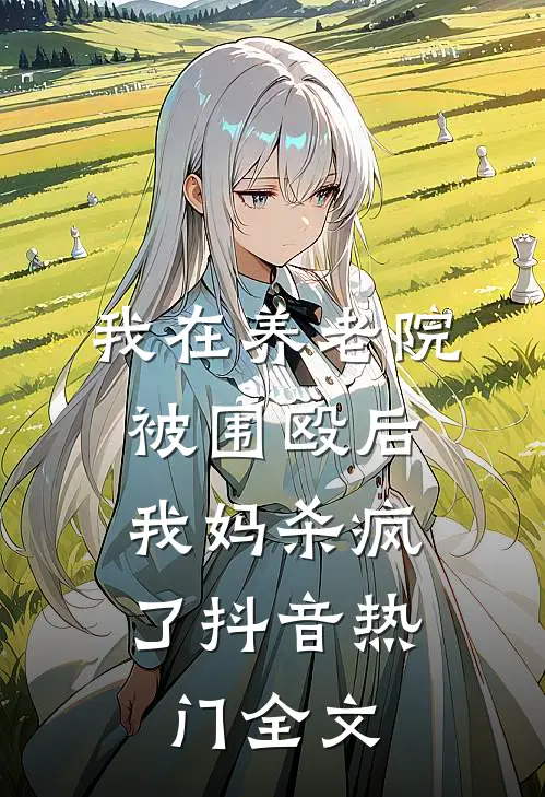 我在养老院被围殴后，我妈杀疯了抖音热门全文