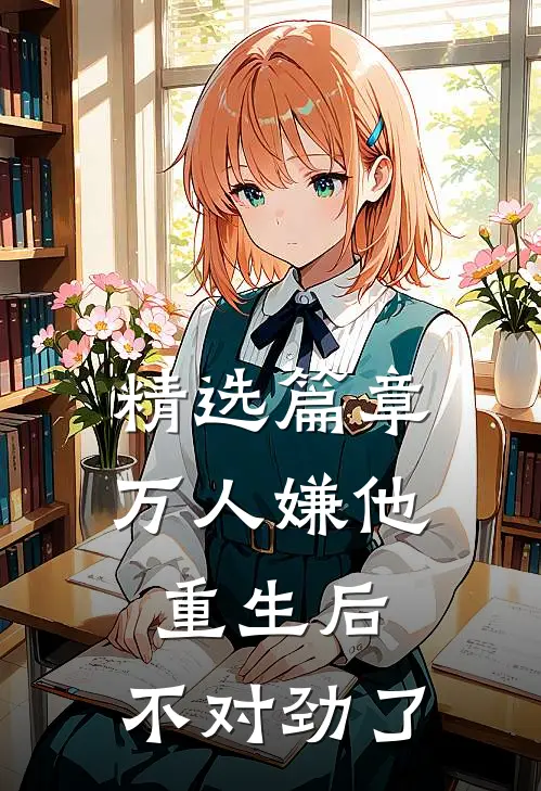精选篇章万人嫌他重生后，不对劲了