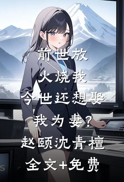 前世放火烧我，今世还想娶我为妻？赵颐沈青檀全文+免费