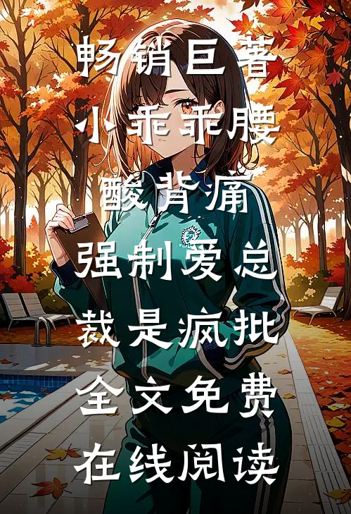 畅销巨著小乖乖腰酸背痛，强制爱总裁是疯批全文免费在线阅读