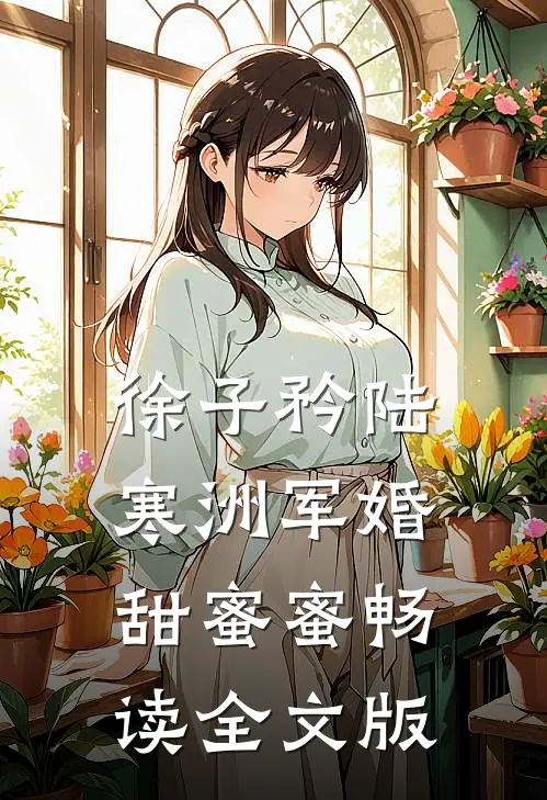 徐子矜陆寒洲军婚甜蜜蜜畅读全文版