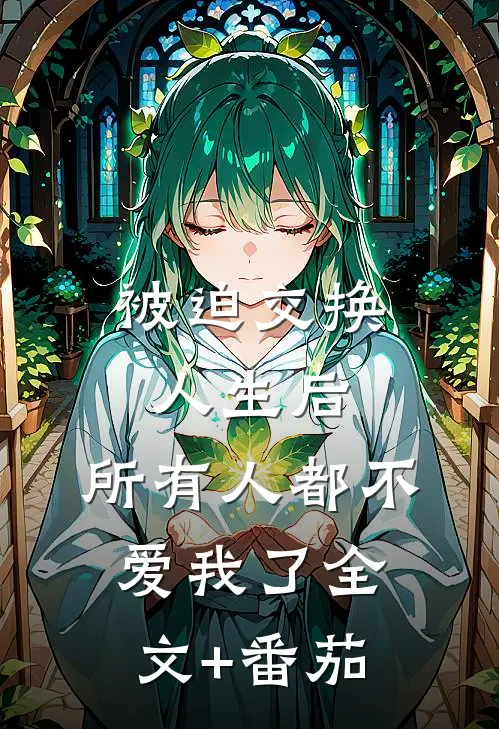 被迫交换人生后，所有人都不爱我了全文+番茄