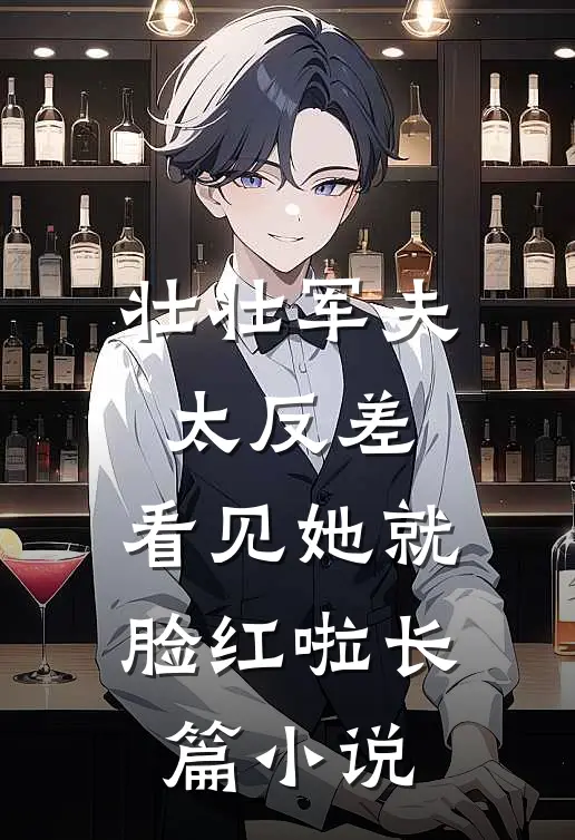 壮壮军夫太反差，看见她就脸红啦长篇小说